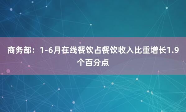 商务部:1-6月在线餐饮占餐饮收入比重增长1.9个百分点